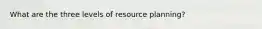 What are the three levels of resource planning?