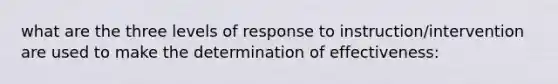 what are the three levels of response to instruction/intervention are used to make the determination of effectiveness: