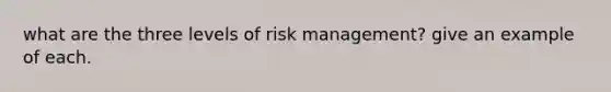 what are the three levels of risk management? give an example of each.