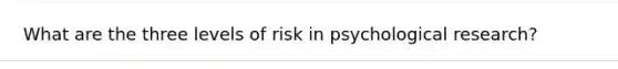 What are the three levels of risk in psychological research?