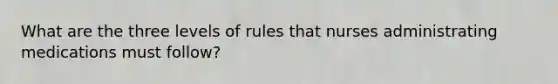 What are the three levels of rules that nurses administrating medications must follow?