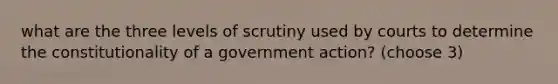 what are the three levels of scrutiny used by courts to determine the constitutionality of a government action? (choose 3)