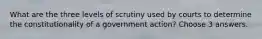 What are the three levels of scrutiny used by courts to determine the constitutionality of a government action? Choose 3 answers.