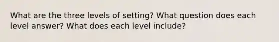 What are the three levels of setting? What question does each level answer? What does each level include?