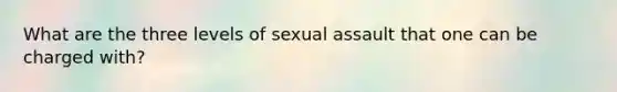 What are the three levels of sexual assault that one can be charged with?