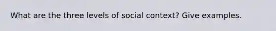 What are the three levels of social context? Give examples.