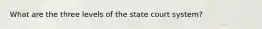 What are the three levels of the state court system?