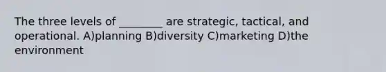 The three levels of ________ are strategic, tactical, and operational. A)planning B)diversity C)marketing D)the environment