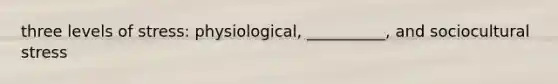 three levels of stress: physiological, __________, and sociocultural stress