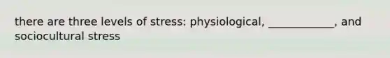 there are three levels of stress: physiological, ____________, and sociocultural stress