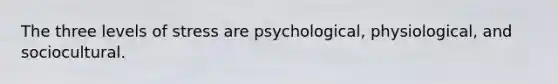 The three levels of stress are psychological, physiological, and sociocultural.