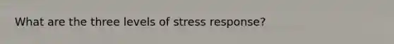 What are the three levels of stress response?