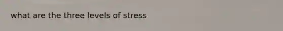 what are the three levels of stress