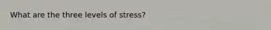 What are the three levels of stress?