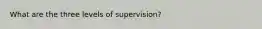 What are the three levels of supervision?