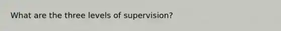 What are the three levels of supervision?