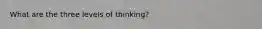 What are the three levels of thinking?