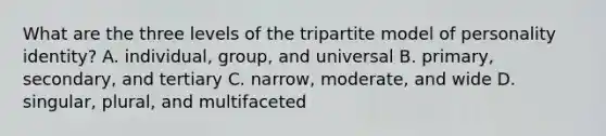 What are the three levels of the tripartite model of personality identity? A. individual, group, and universal B. primary, secondary, and tertiary C. narrow, moderate, and wide D. singular, plural, and multifaceted