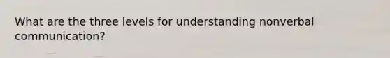 What are the three levels for understanding nonverbal communication?