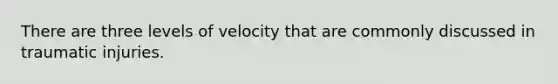 There are three levels of velocity that are commonly discussed in traumatic injuries.