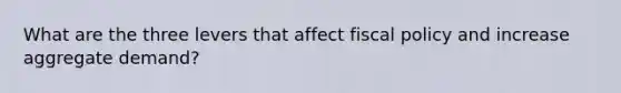 What are the three levers that affect <a href='https://www.questionai.com/knowledge/kPTgdbKdvz-fiscal-policy' class='anchor-knowledge'>fiscal policy</a> and increase aggregate demand?