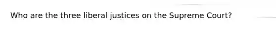 Who are the three liberal justices on the Supreme Court?