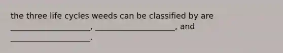 the three life cycles weeds can be classified by are ____________________, ____________________, and ____________________.
