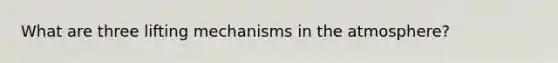 What are three lifting mechanisms in the atmosphere?