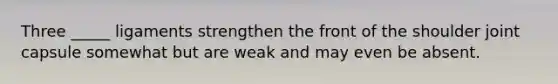 Three _____ ligaments strengthen the front of the shoulder joint capsule somewhat but are weak and may even be absent.
