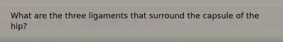 What are the three ligaments that surround the capsule of the hip?