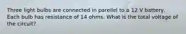 Three light bulbs are connected in parellel to a 12 V battery, Each bulb has resistance of 14 ohms. What is the total voltage of the circuit?