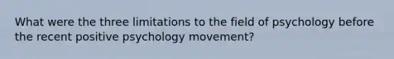 What were the three limitations to the field of psychology before the recent positive psychology movement?