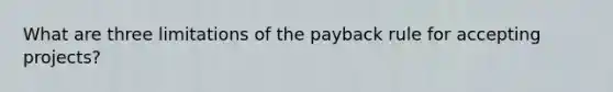 What are three limitations of the payback rule for accepting projects?