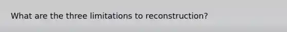 What are the three limitations to reconstruction?