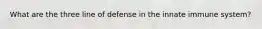 What are the three line of defense in the innate immune system?