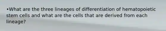 •What are the three lineages of differentiation of hematopoietic stem cells and what are the cells that are derived from each lineage?