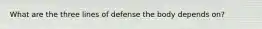 What are the three lines of defense the body depends on?