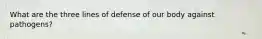 What are the three lines of defense of our body against pathogens?