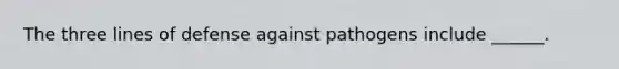 The three lines of defense against pathogens include ______.