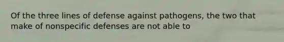 Of the three lines of defense against pathogens, the two that make of <a href='https://www.questionai.com/knowledge/kRood9sjvR-nonspecific-defenses' class='anchor-knowledge'>nonspecific defenses</a> are not able to