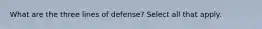 What are the three lines of defense? Select all that apply.