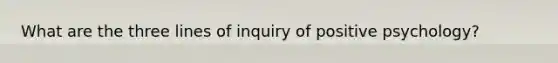 What are the three lines of inquiry of positive psychology?