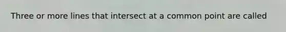 Three or more lines that intersect at a common point are called