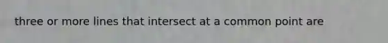 three or more lines that intersect at a common point are