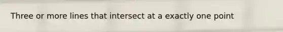 Three or more lines that intersect at a exactly one point