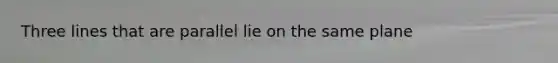 Three lines that are parallel lie on the same plane