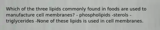 Which of the three lipids commonly found in foods are used to manufacture cell membranes? - phospholipids -sterols -triglycerides -None of these lipids is used in cell membranes.