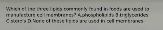 Which of the three lipids commonly found in foods are used to manufacture cell membranes? A.phospholipids B.triglycerides C.sterols D.None of these lipids are used in cell membranes.