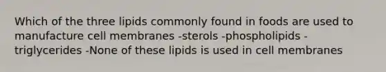 Which of the three lipids commonly found in foods are used to manufacture cell membranes -sterols -phospholipids -triglycerides -None of these lipids is used in cell membranes