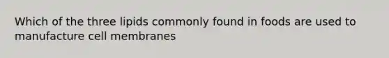 Which of the three lipids commonly found in foods are used to manufacture cell membranes